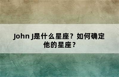 John J是什么星座？如何确定他的星座？